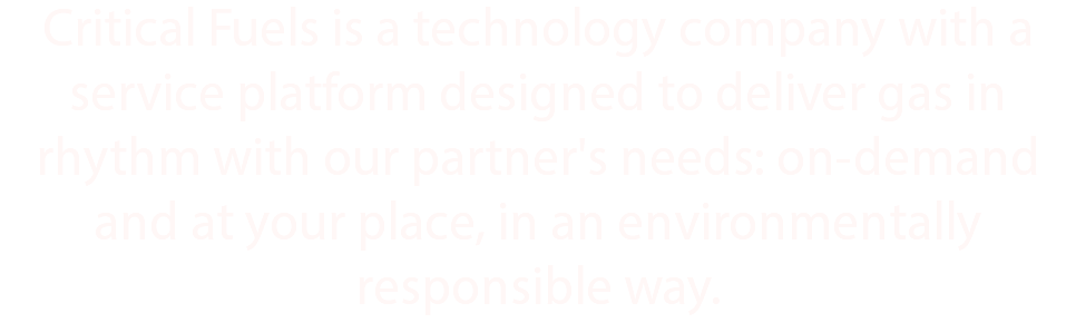 Critical Fuels is a technology company with a service platform designed to deliver gas in rhythm with our partner's needs: on-demand and at your place, in an environmentally responsible way.